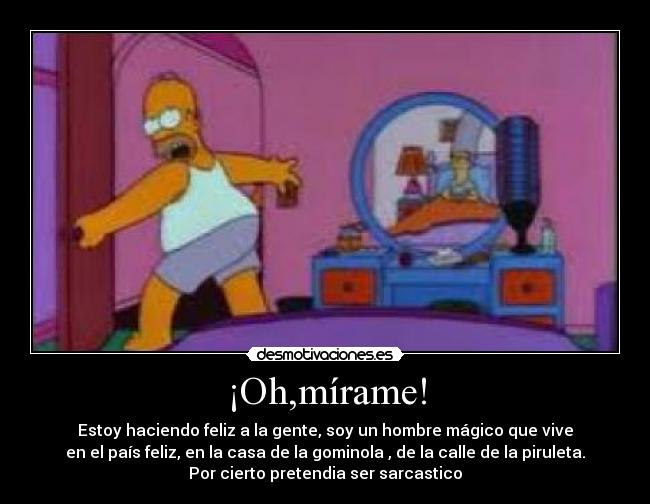 ¡Oh,mírame! - Estoy haciendo feliz a la gente, soy un hombre mágico que vive
en el país feliz, en la casa de la gominola , de la calle de la piruleta.
Por cierto pretendia ser sarcastico