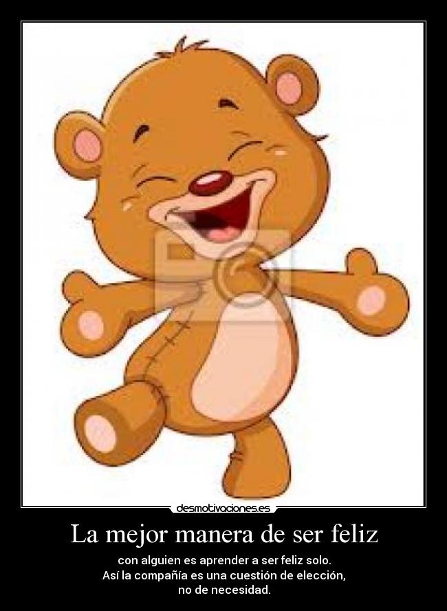 La mejor manera de ser feliz - con alguien es aprender a ser feliz solo.
Así la compañía es una cuestión de elección,
no de necesidad.