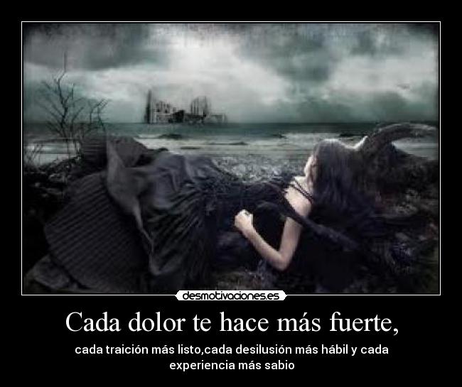 Cada dolor te hace más fuerte, - cada traición más listo,cada desilusión más hábil y cada experiencia más sabio
