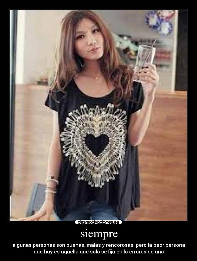 siempre - algunas personas son buenas, malas y rencorosas. pero la peor persona
que hay es aquella que solo se fija en lo errores de uno