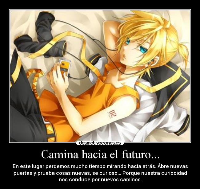 Camina hacia el futuro... - En este lugar perdemos mucho tiempo mirando hacia atrás. Ábre nuevas
puertas y prueba cosas nuevas, se curioso... Porque nuestra curiocidad
nos conduce por nuevos caminos.