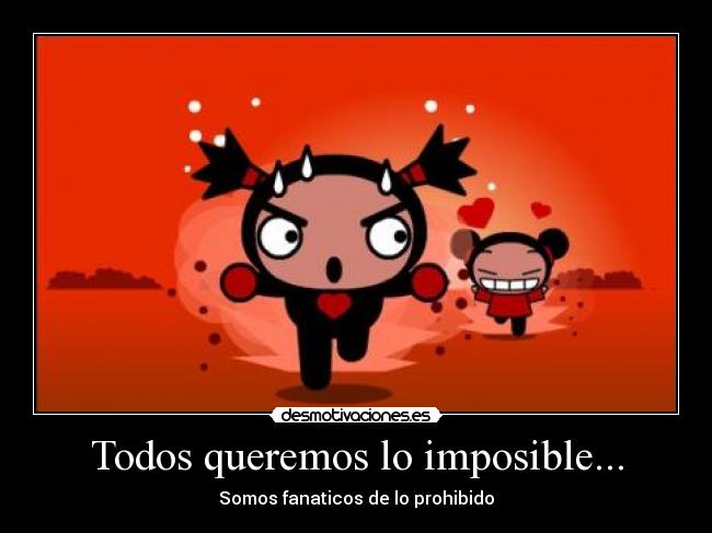 Todos queremos lo imposible... - Somos fanaticos de lo prohibido