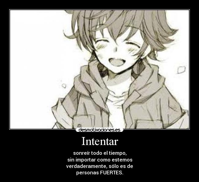 Intentar - sonreír todo el tiempo,
sin importar como estemos
verdaderamente, sólo es de
personas FUERTES.