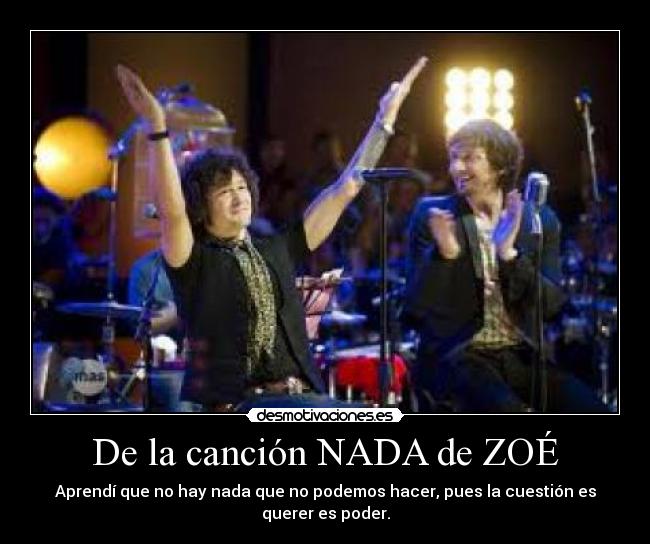 De la canción NADA de ZOÉ - Aprendí que no hay nada que no podemos hacer, pues la cuestión es querer es poder.