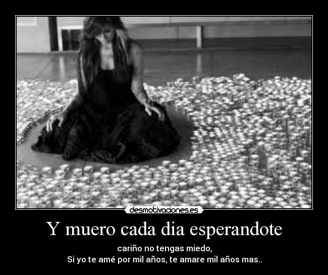 Y muero cada dia esperandote - cariño no tengas miedo,
Si yo te amé por mil años, te amare mil años mas..