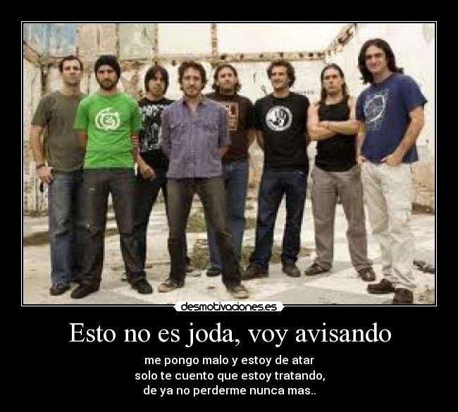 Esto no es joda, voy avisando - me pongo malo y estoy de atar
solo te cuento que estoy tratando,
de ya no perderme nunca mas..