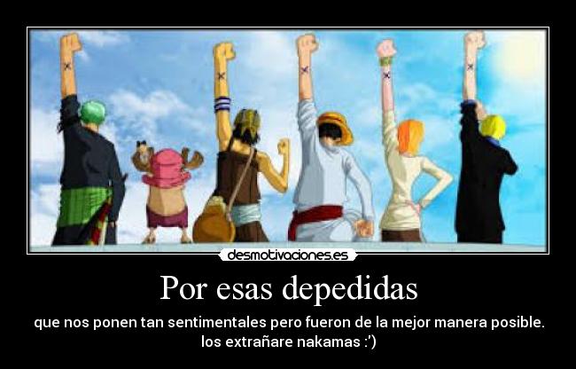 Por esas depedidas - que nos ponen tan sentimentales pero fueron de la mejor manera posible.
los extrañare nakamas :)