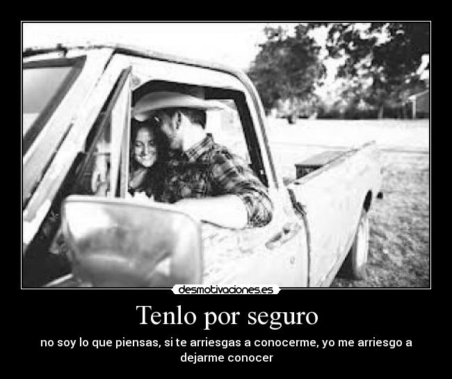 Tenlo por seguro - no soy lo que piensas, si te arriesgas a conocerme, yo me arriesgo a dejarme conocer