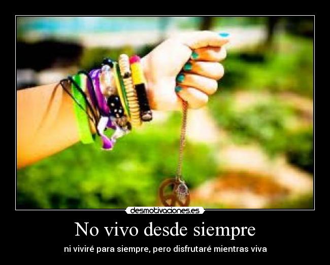 No vivo desde siempre - ni viviré para siempre, pero disfrutaré mientras viva