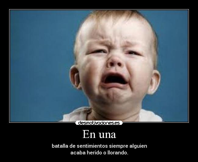 En una - batalla de sentimientos siempre alguien
acaba herido o llorando.