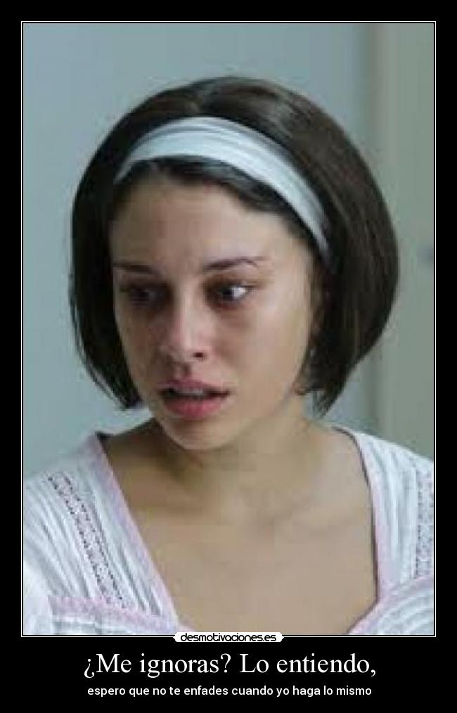 ¿Me ignoras? Lo entiendo, - espero que no te enfades cuando yo haga lo mismo