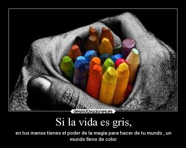 Si la vida es gris, - en tus manos tienes el poder de la magia para hacer de tu mundo , un
mundo lleno de color