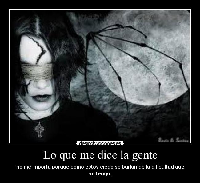 Lo que me dice la gente - no me importa porque como estoy ciego se burlan de la dificultad que yo tengo.