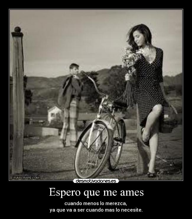 Espero que me ames - cuando menos lo merezca,
ya que va a ser cuando mas lo necesite.