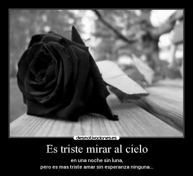 Es triste mirar al cielo - en una noche sin luna,
pero es mas triste amar sin esperanza ninguna...