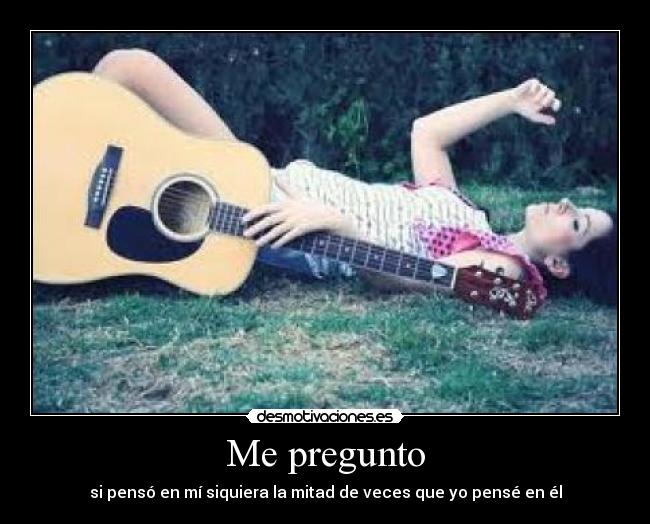 Me pregunto - si pensó en mí siquiera la mitad de veces que yo pensé en él