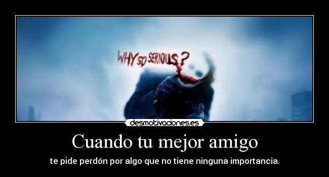 Cuando tu mejor amigo - te pide perdón por algo que no tiene ninguna importancia.