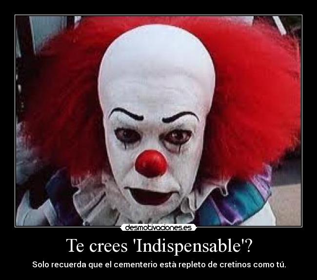 Te crees Indispensable? - Solo recuerda que el cementerio està repleto de cretinos como tú.