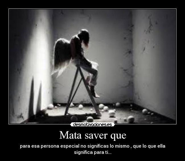 Mata saver que - para esa persona especial no significas lo mismo , que lo que ella significa para ti...