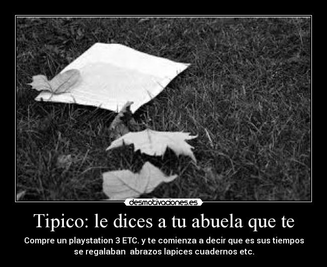 Tipico: le dices a tu abuela que te - Compre un playstation 3 ETC. y te comienza a decir que es sus tiempos
se regalaban  abrazos lapices cuadernos etc.