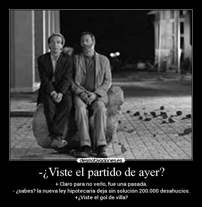 -¿Viste el partido de ayer? - + Claro para no verlo, fue una pasada.
- ¿sabes? la nueva ley hipotecaria deja sin solución 200.000 desahucios.
+¿Viste el gol de villa?