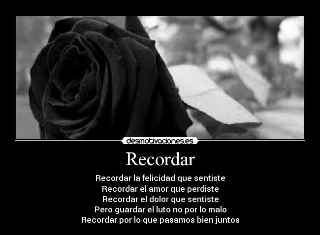 Recordar - Recordar la felicidad que sentiste
Recordar el amor que perdiste
Recordar el dolor que sentiste
Pero guardar el luto no por lo malo
Recordar por lo que pasamos bien juntos