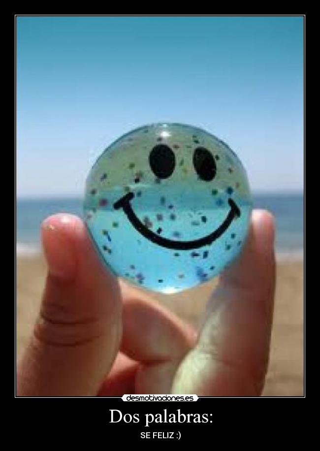 Dos palabras: - SE FELIZ :)