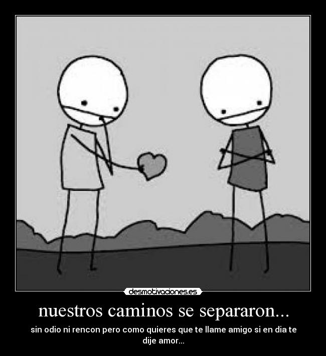 nuestros caminos se separaron... - sin odio ni rencon pero como quieres que te llame amigo si en dia te dije amor...