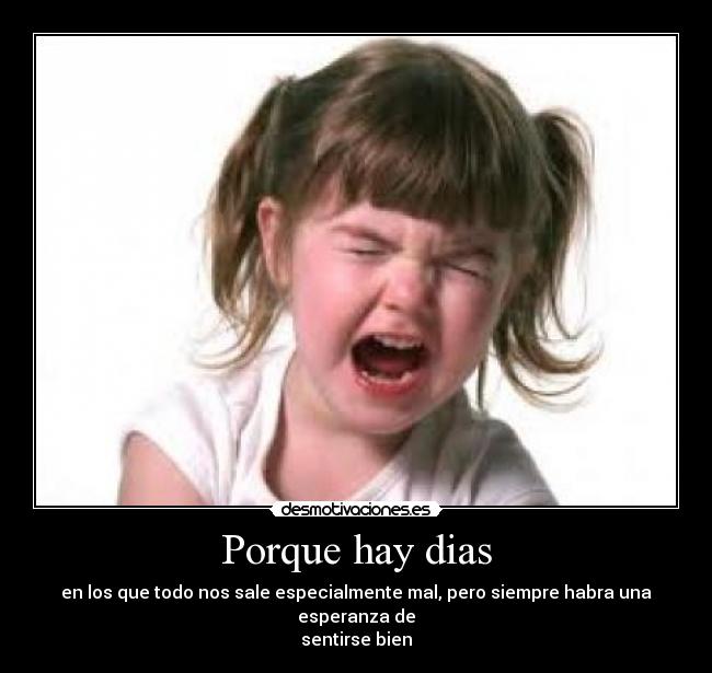 Porque hay dias - en los que todo nos sale especialmente mal, pero siempre habra una esperanza de
sentirse bien