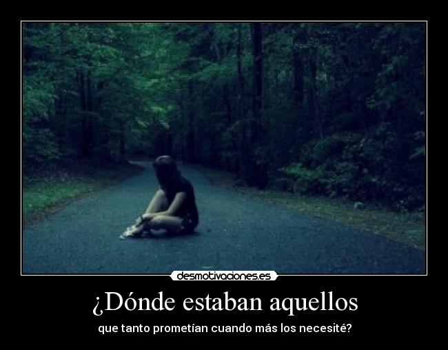 ¿Dónde estaban aquellos - que tanto prometían cuando más los necesité?