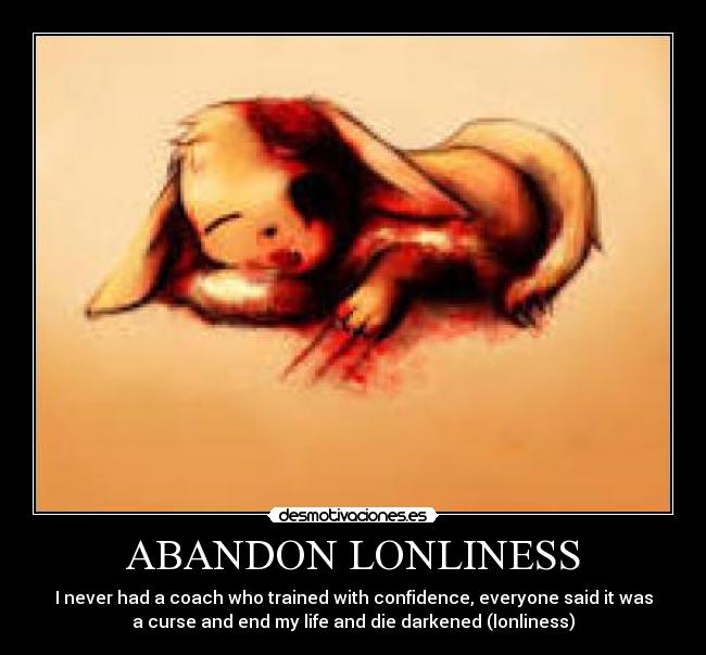ABANDON LONLINESS - I never had a coach who trained with confidence, everyone said it was
a curse and end my life and die darkened (lonliness)