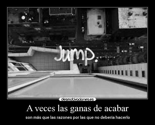 A veces las ganas de acabar - son más que las razones por las que no debería hacerlo