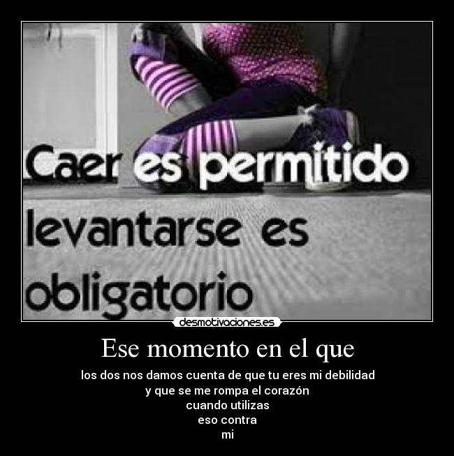Ese momento en el que - los dos nos damos cuenta de que tu eres mi debilidad
y que se me rompa el corazón
cuando utilizas
eso contra
mi