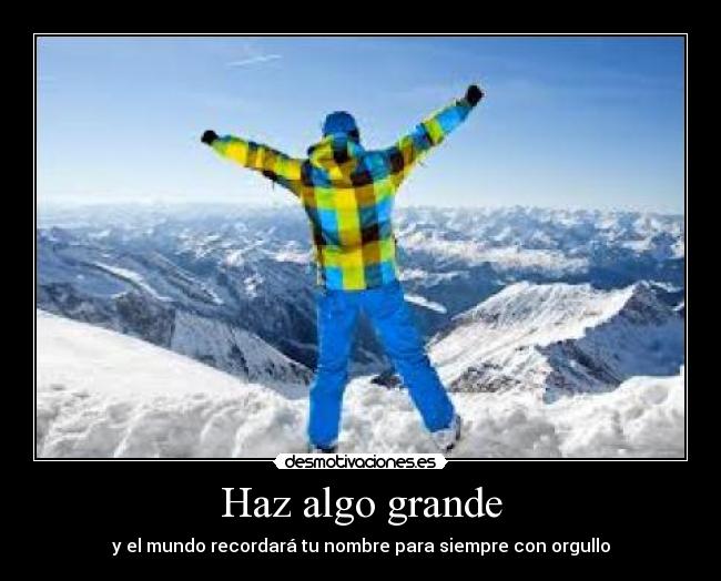 Haz algo grande - y el mundo recordará tu nombre para siempre con orgullo