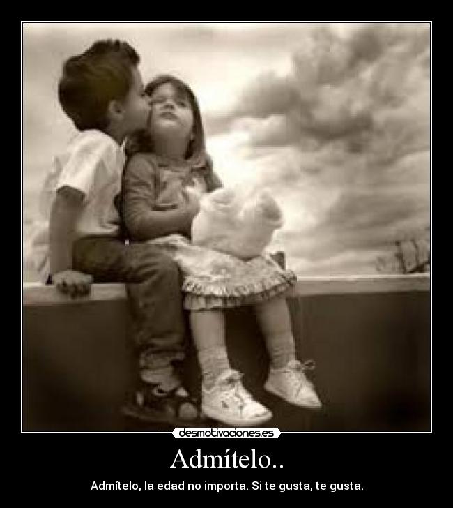 Admítelo.. - Admítelo, la edad no importa. Si te gusta, te gusta.