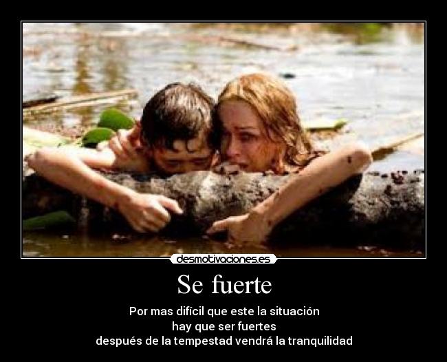 Se fuerte - Por mas difícil que este la situación
hay que ser fuertes
después de la tempestad vendrá la tranquilidad