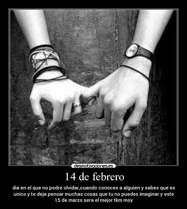 14 de febrero - dia en el que no podre olvidar,cuando conoces a alguien y sabes que es
unico y te deja pensar muchas cosas que tu no puedes imaginar y este
15 de marzo sera el mejor tkm moy