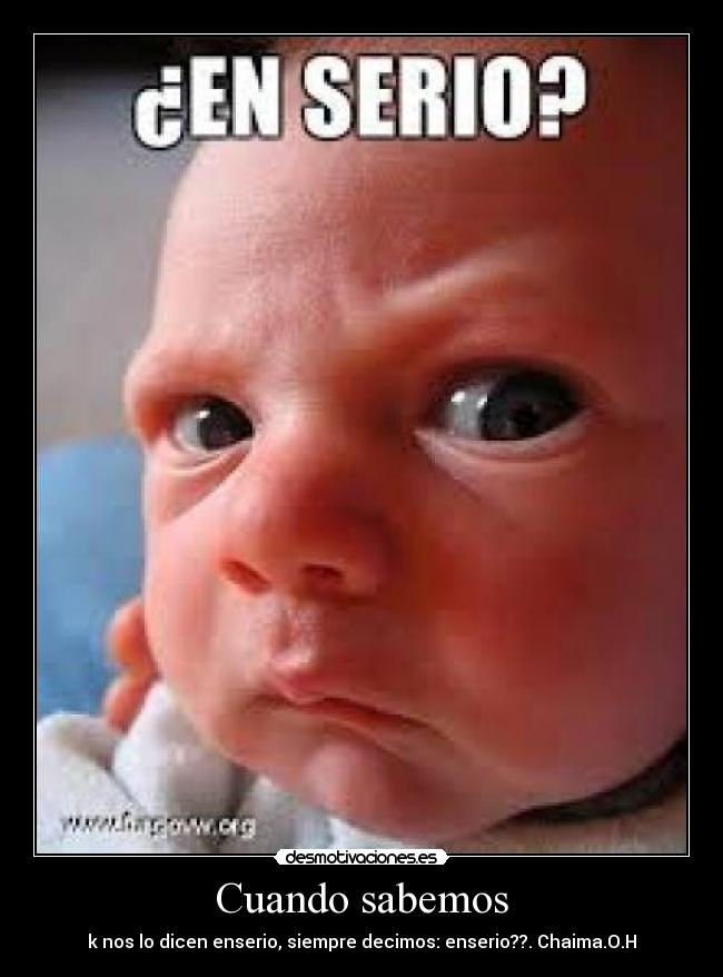 Cuando sabemos - k nos lo dicen enserio, siempre decimos: enserio??. Chaima.O.H