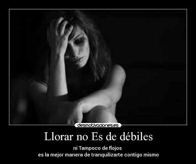 Llorar no Es de débiles - ni Tampoco de flojos
es la mejor manera de tranquilizarte contigo mismo