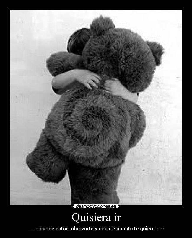Quisiera ir - ..... a donde estas, abrazarte y decirte cuanto te quiero ~,~