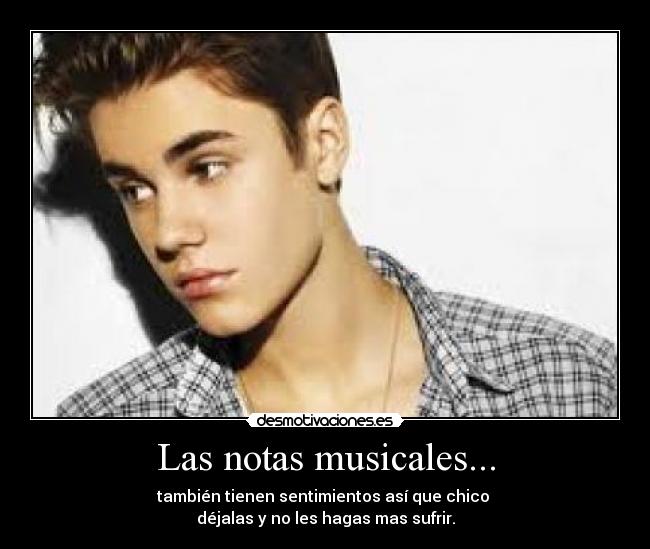Las notas musicales... - también tienen sentimientos así que chico 
déjalas y no les hagas mas sufrir.