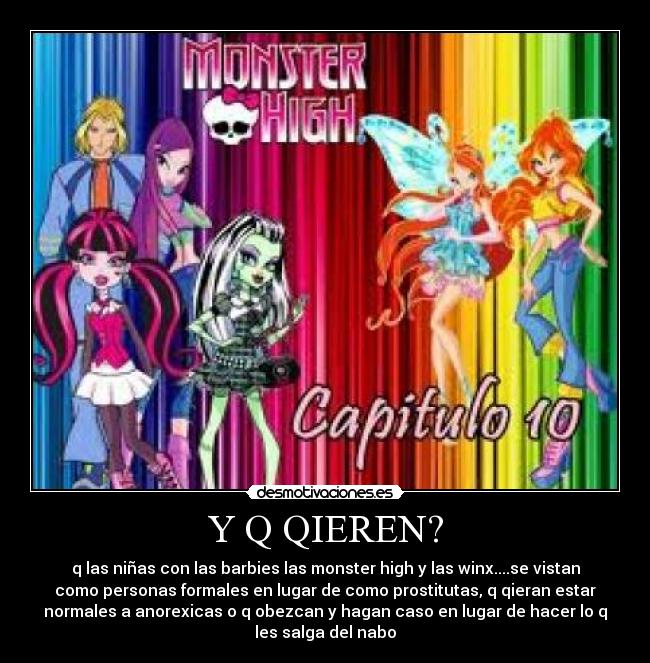 Y Q QIEREN? - q las niñas con las barbies las monster high y las winx....se vistan
como personas formales en lugar de como prostitutas, q qieran estar
normales a anorexicas o q obezcan y hagan caso en lugar de hacer lo q
les salga del nabo