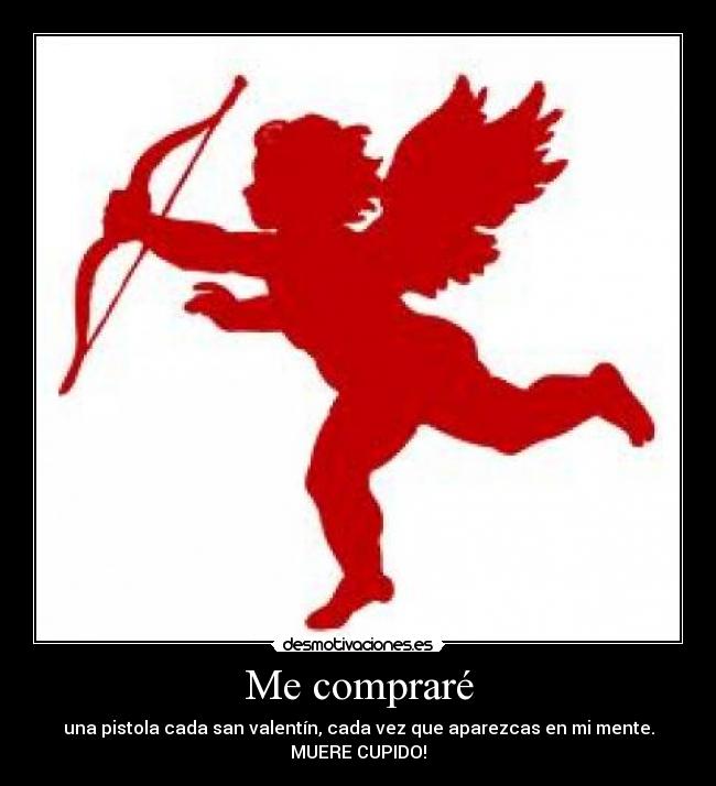 Me compraré - una pistola cada san valentín, cada vez que aparezcas en mi mente. MUERE CUPIDO!
