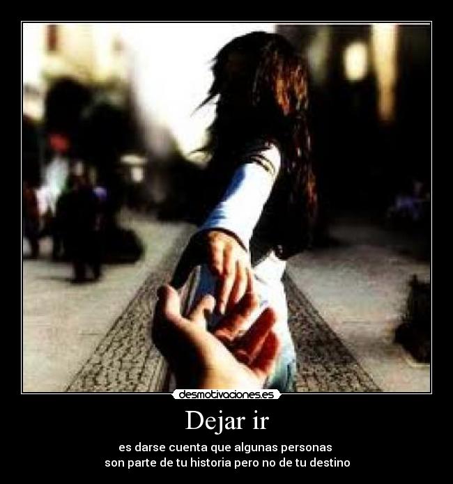 Dejar ir - es darse cuenta que algunas personas 
son parte de tu historia pero no de tu destino