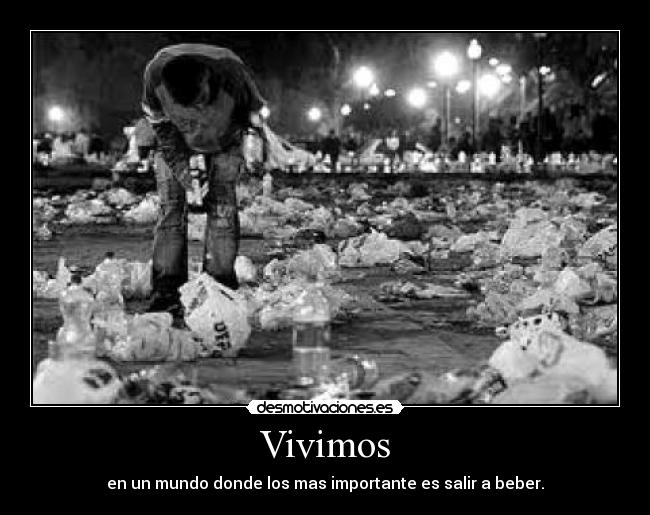 Vivimos - en un mundo donde los mas importante es salir a beber.