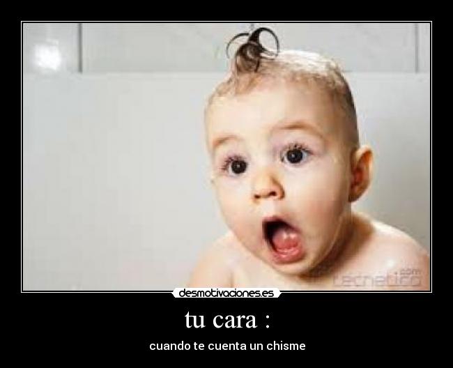 tu cara : - cuando te cuenta un chisme