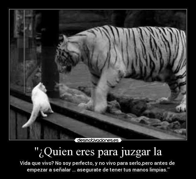 ¿Quien eres para juzgar la - Vida que vivo? No soy perfecto, y no vivo para serlo,pero antes de 
empezar a señalar ... asegurate de tener tus manos limpias.