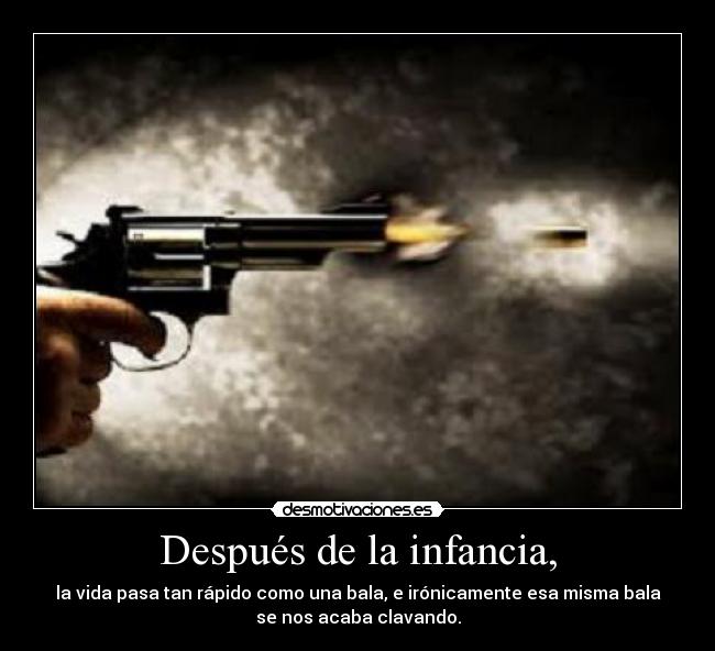 Después de la infancia, - la vida pasa tan rápido como una bala, e irónicamente esa misma bala
se nos acaba clavando.