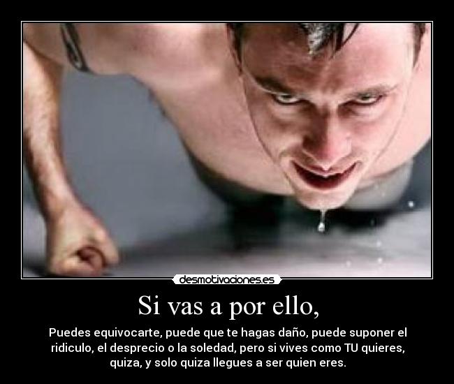 Si vas a por ello, - Puedes equivocarte, puede que te hagas daño, puede suponer el
ridiculo, el desprecio o la soledad, pero si vives como TU quieres,
quiza, y solo quiza llegues a ser quien eres.