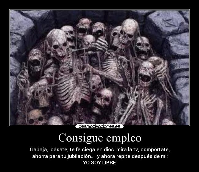 Consigue empleo - trabaja,  cásate, te fe ciega en dios. mira la tv, compórtate,
ahorra para tu jubilación...  y ahora repite después de mi:
YO SOY LIBRE